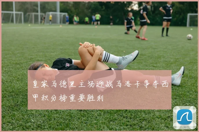 皇家马德里主场迎战马洛卡争夺西甲积分榜重要胜利