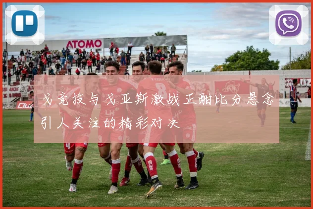 戈竞技与戈亚斯激战正酣比分悬念引人关注的精彩对决