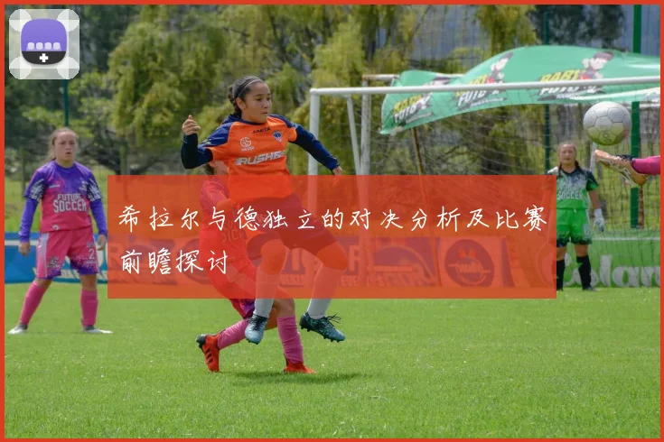希拉尔与德独立的对决分析及比赛前瞻探讨