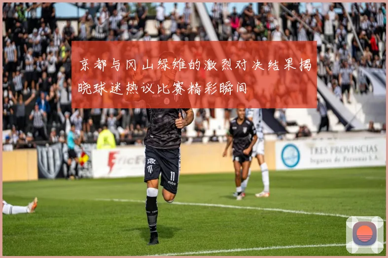 京都与冈山绿雉的激烈对决结果揭晓球迷热议比赛精彩瞬间
