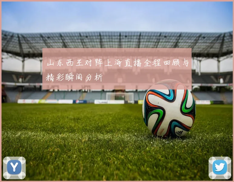 山东西王对阵上海直播全程回顾与精彩瞬间分析