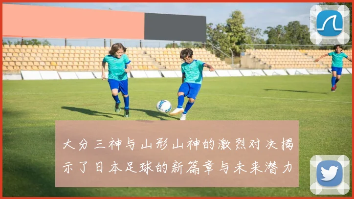 大分三神与山形山神的激烈对决揭示了日本足球的新篇章与未来潜力