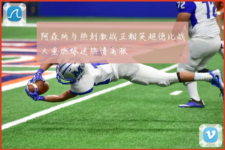 阿森纳与热刺激战正酣英超德比战火重燃球迷热情高涨