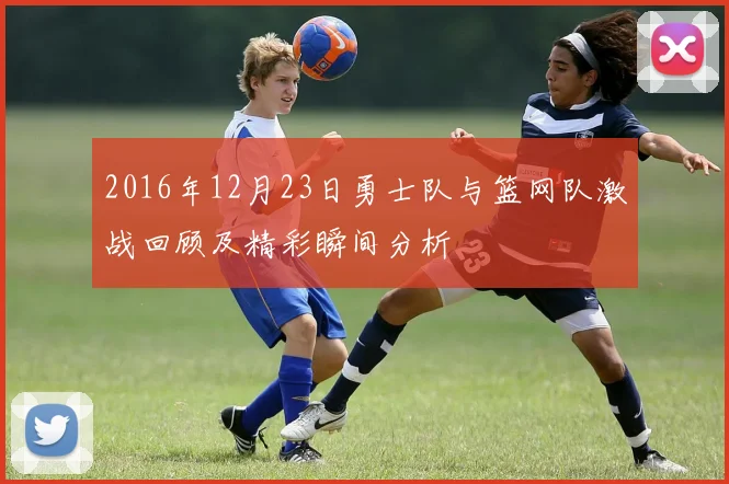 2016年12月23日勇士队与篮网队激战回顾及精彩瞬间分析