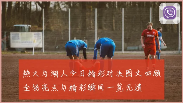 热火与湖人今日精彩对决图文回顾全场亮点与精彩瞬间一览无遗