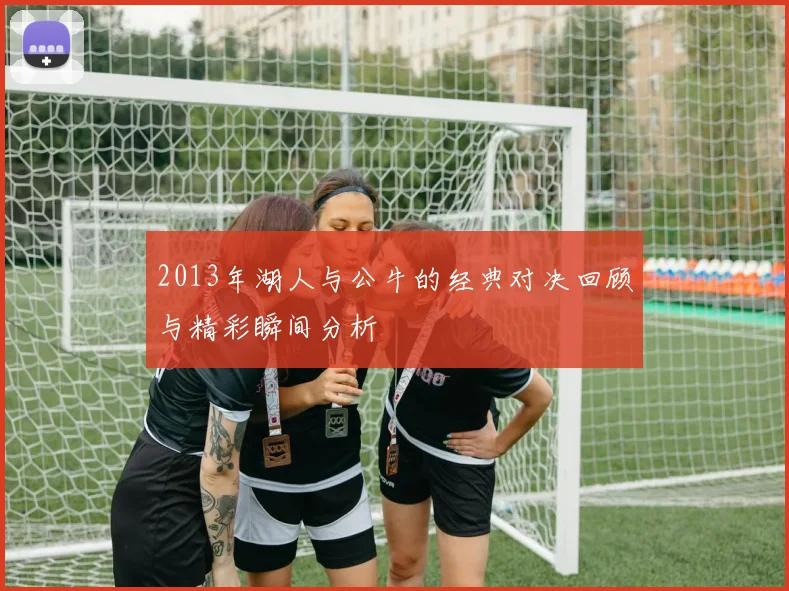 2013年湖人与公牛的经典对决回顾与精彩瞬间分析