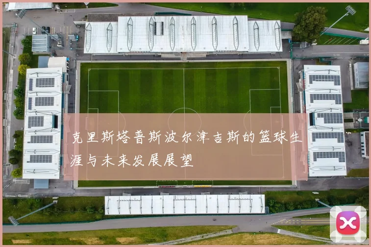 克里斯塔普斯波尔津吉斯的篮球生涯与未来发展展望