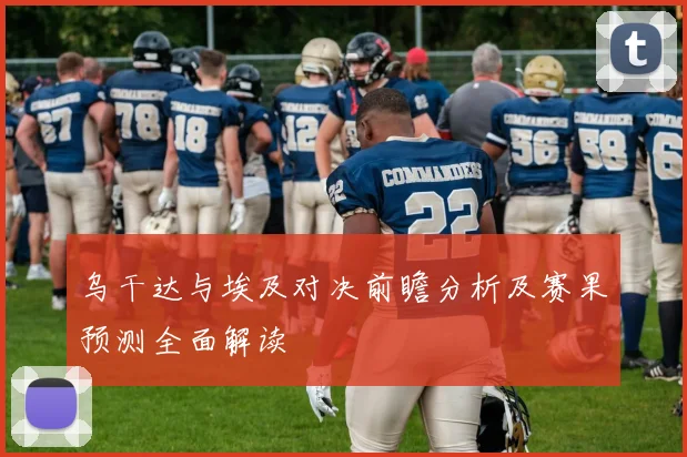 乌干达与埃及对决前瞻分析及赛果预测全面解读