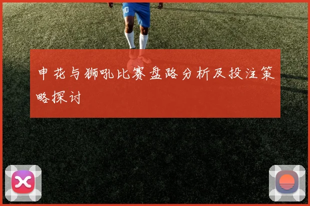 申花与狮吼比赛盘路分析及投注策略探讨