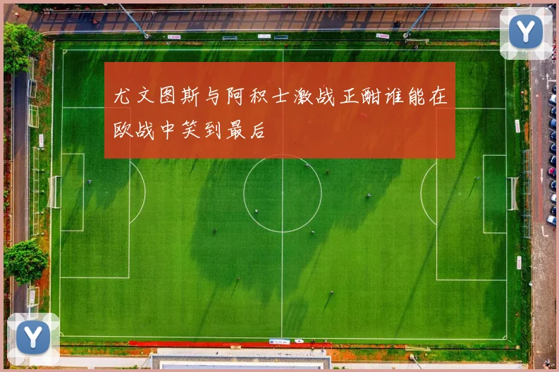 尤文图斯与阿积士激战正酣谁能在欧战中笑到最后