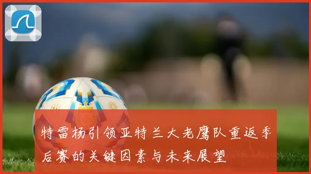 特雷杨引领亚特兰大老鹰队重返季后赛的关键因素与未来展望