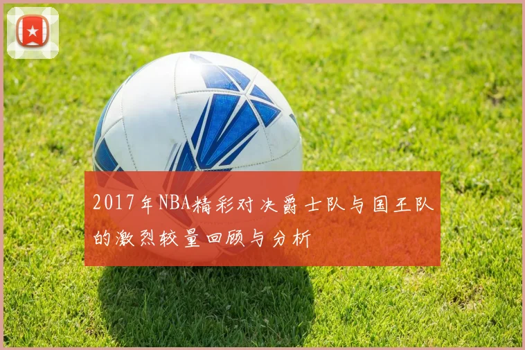 2017年NBA精彩对决爵士队与国王队的激烈较量回顾与分析