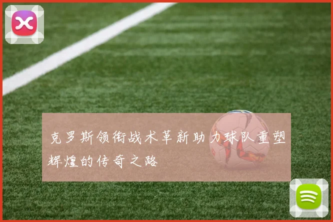 克罗斯领衔战术革新助力球队重塑辉煌的传奇之路