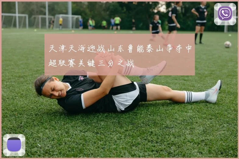 天津天海迎战山东鲁能泰山争夺中超联赛关键三分之战