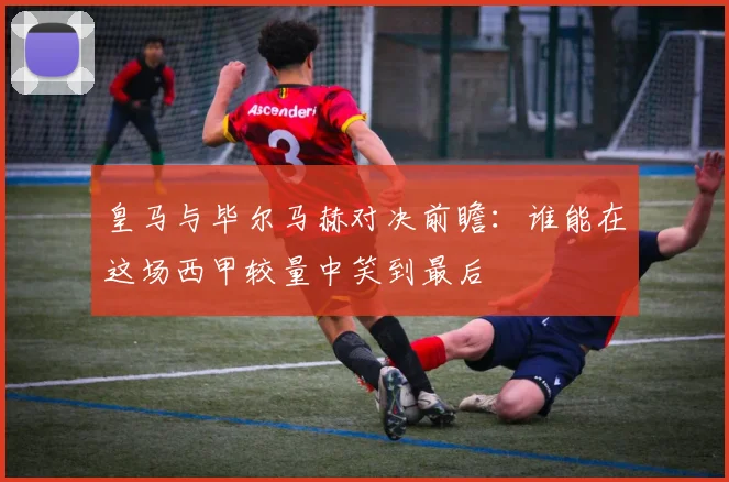 皇马与毕尔马赫对决前瞻：谁能在这场西甲较量中笑到最后