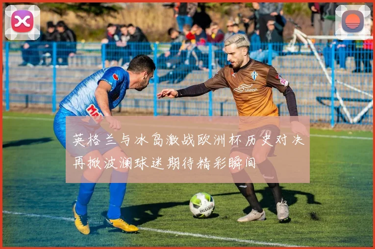 英格兰与冰岛激战欧洲杯历史对决再掀波澜球迷期待精彩瞬间