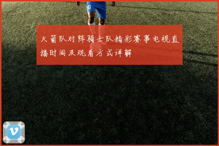 火箭队对阵骑士队精彩赛事电视直播时间及观看方式详解