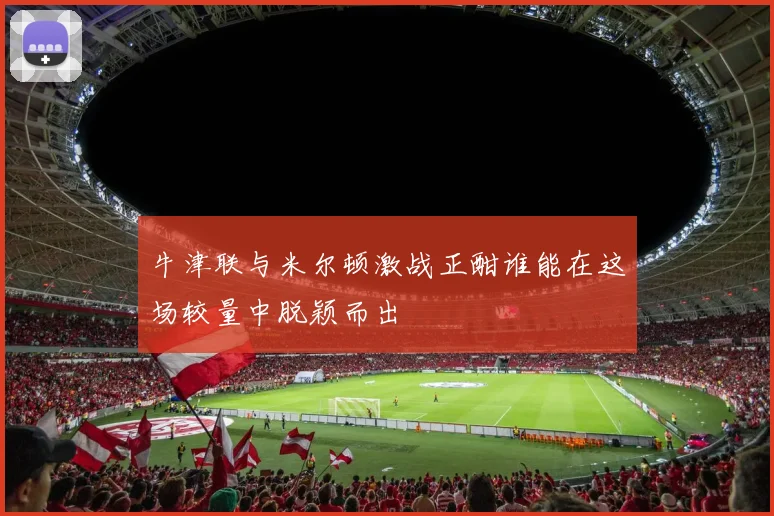 牛津联与米尔顿激战正酣谁能在这场较量中脱颖而出