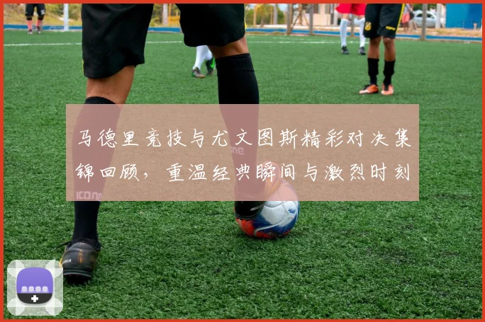 马德里竞技与尤文图斯精彩对决集锦回顾，重温经典瞬间与激烈时刻